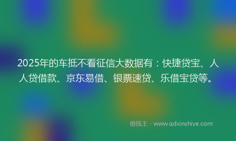 2025年的车抵不看征信大数据有：快捷贷宝、人人贷借款、京东易借、银票速贷、乐借宝贷等。