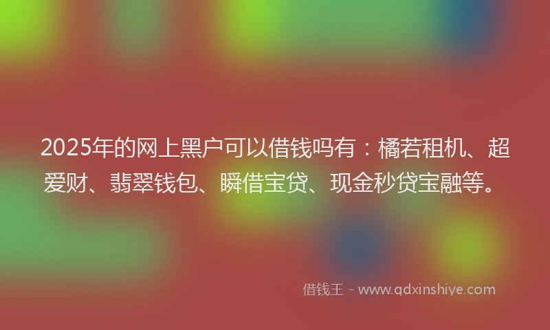 2025年的网上黑户可以借钱吗有：橘若租机、超爱财、翡翠钱包、瞬借宝贷、现金秒贷宝融等。