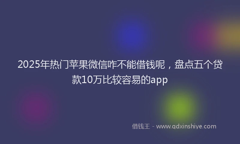 2025年热门苹果微信咋不能借钱呢，盘点五个贷款10万比较容易的app