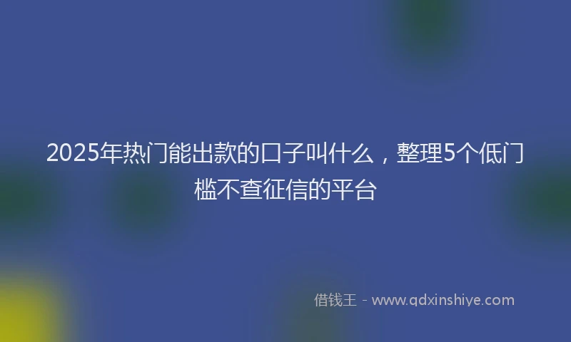 2025年热门能出款的口子叫什么，整理5个低门槛不查征信的平台