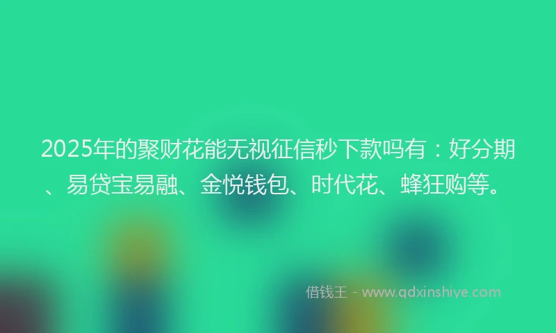 2025年的聚财花能无视征信秒下款吗有：好分期、易贷宝易融、金悦钱包、时代花、蜂狂购等。