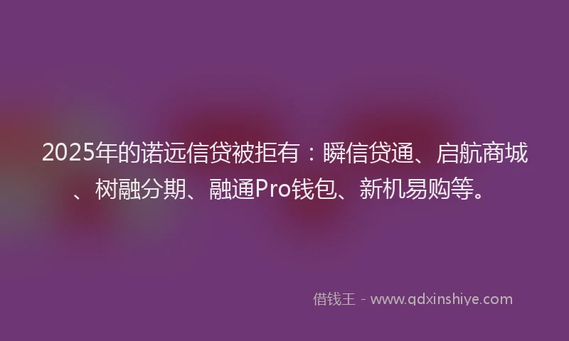 2025年的诺远信贷被拒有：瞬信贷通、启航商城、树融分期、融通Pro钱包、新机易购等。