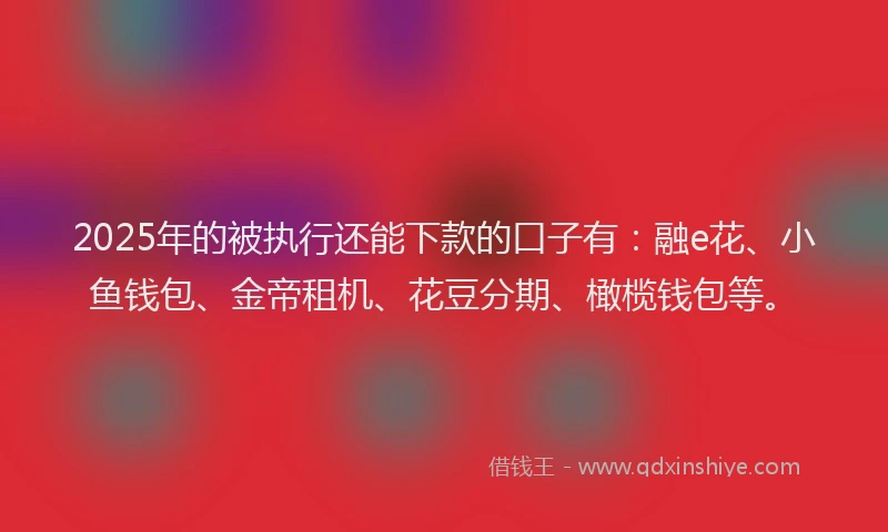 2025年的被执行还能下款的口子有：融e花、小鱼钱包、金帝租机、花豆分期、橄榄钱包等。