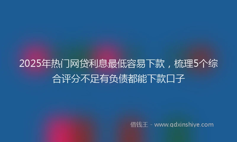 2025年热门网贷利息最低容易下款，梳理5个综合评分不足有负债都能下款口子