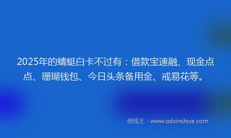2025年的蜻蜓白卡不过有：借款宝速融、现金点点、珊瑚钱包、今日头条备用金、戒易花等。