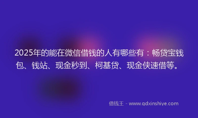 2025年的能在微信借钱的人有哪些有：畅贷宝钱包、钱站、现金秒到、柯基贷、现金侠速借等。