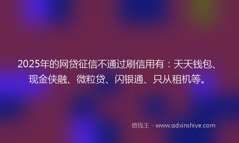 2025年的网贷征信不通过刷信用有：天天钱包、现金侠融、微粒贷、闪银通、只从租机等。