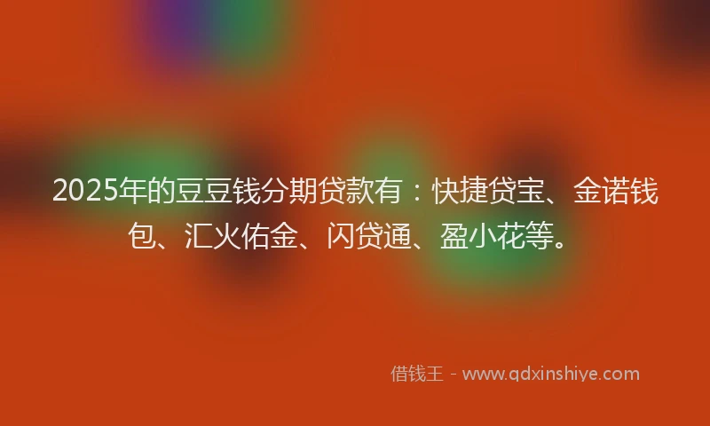 2025年的豆豆钱分期贷款有：快捷贷宝、金诺钱包、汇火佑金、闪贷通、盈小花等。