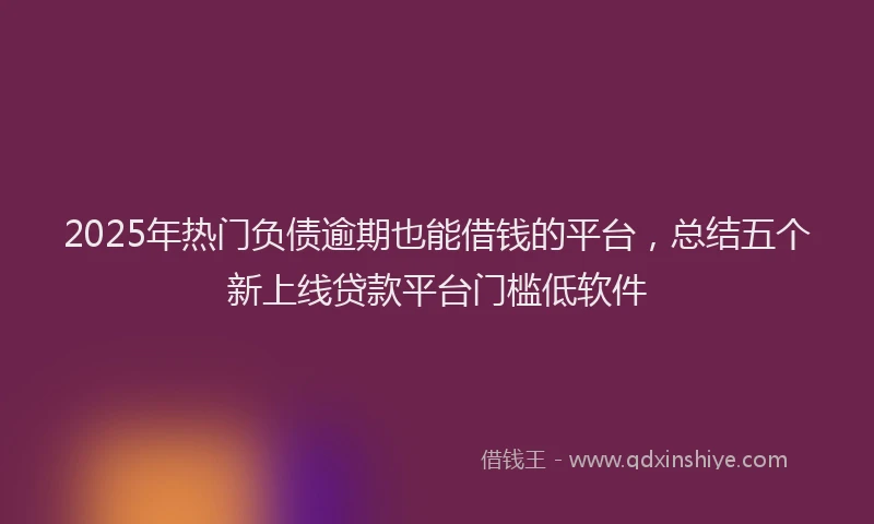 2025年热门负债逾期也能借钱的平台，总结五个新上线贷款平台门槛低软件