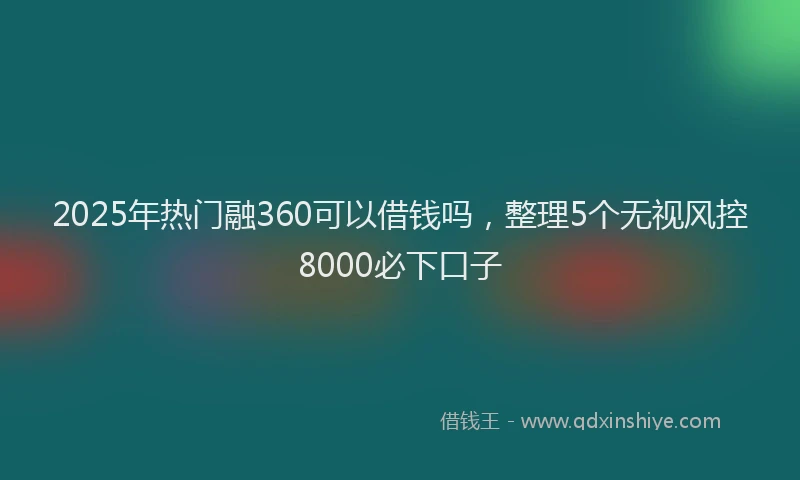 2025年热门融360可以借钱吗，整理5个无视风控8000必下口子