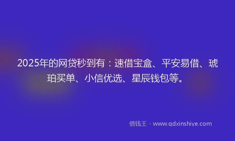 2025年的网贷秒到有：速借宝盒、平安易借、琥珀买单、小信优选、星辰钱包等。