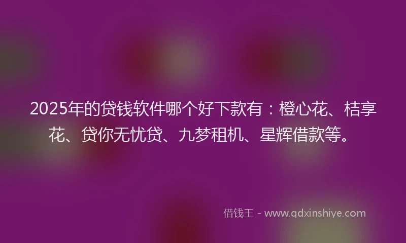 2025年的贷钱软件哪个好下款有：橙心花、桔享花、贷你无忧贷、九梦租机、星辉借款等。