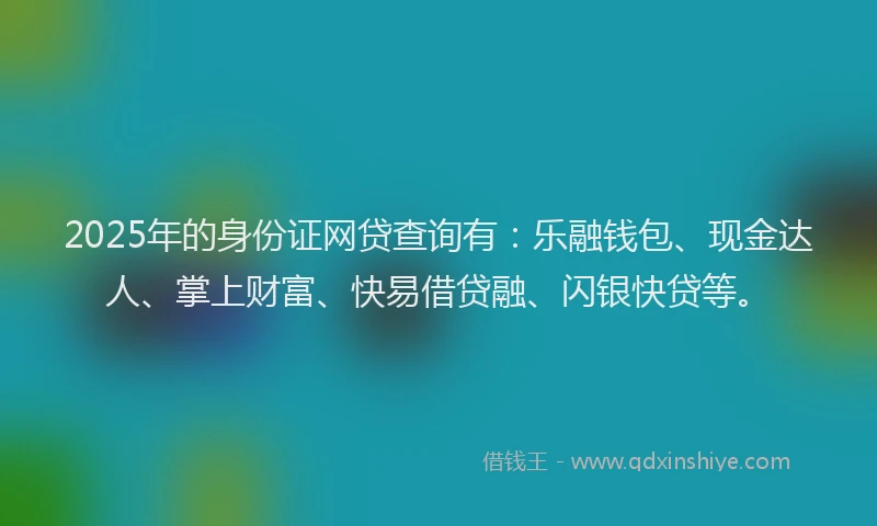 2025年的身份证网贷查询有：乐融钱包、现金达人、掌上财富、快易借贷融、闪银快贷等。