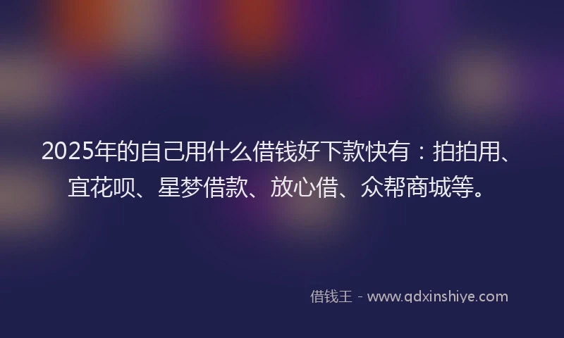 2025年的自己用什么借钱好下款快有：拍拍用、宜花呗、星梦借款、放心借、众帮商城等。