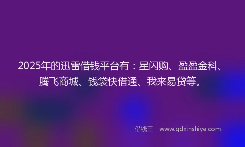 2025年的迅雷借钱平台有：星闪购、盈盈金科、腾飞商城、钱袋快借通、我来易贷等。