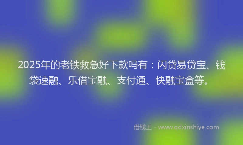 2025年的老铁救急好下款吗有：闪贷易贷宝、钱袋速融、乐借宝融、支付通、快融宝盒等。
