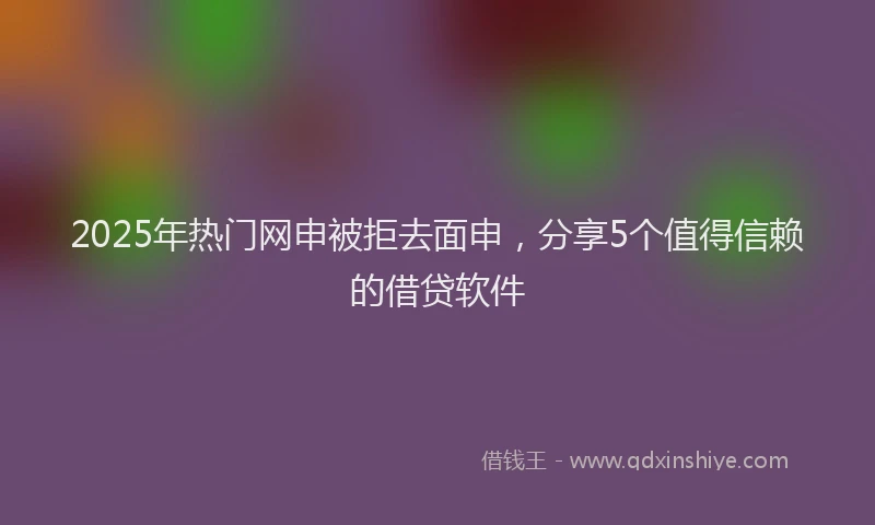 2025年热门网申被拒去面申，分享5个值得信赖的借贷软件