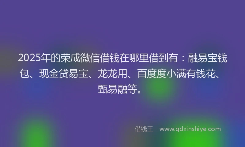 2025年的荣成微信借钱在哪里借到有：融易宝钱包、现金贷易宝、龙龙用、百度度小满有钱花、甄易融等。