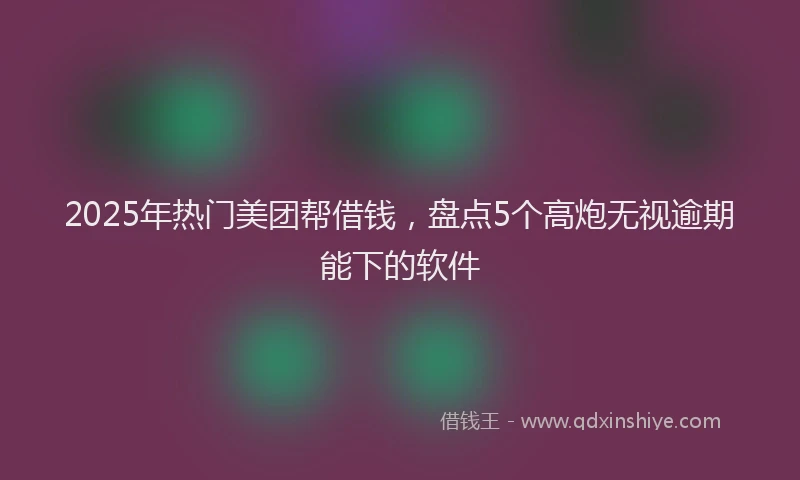 2025年热门美团帮借钱，盘点5个高炮无视逾期能下的软件