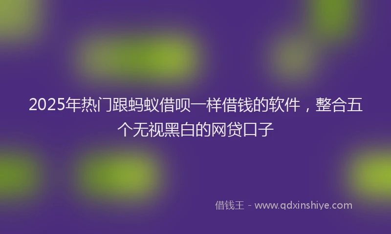 2025年热门跟蚂蚁借呗一样借钱的软件，整合五个无视黑白的网贷口子