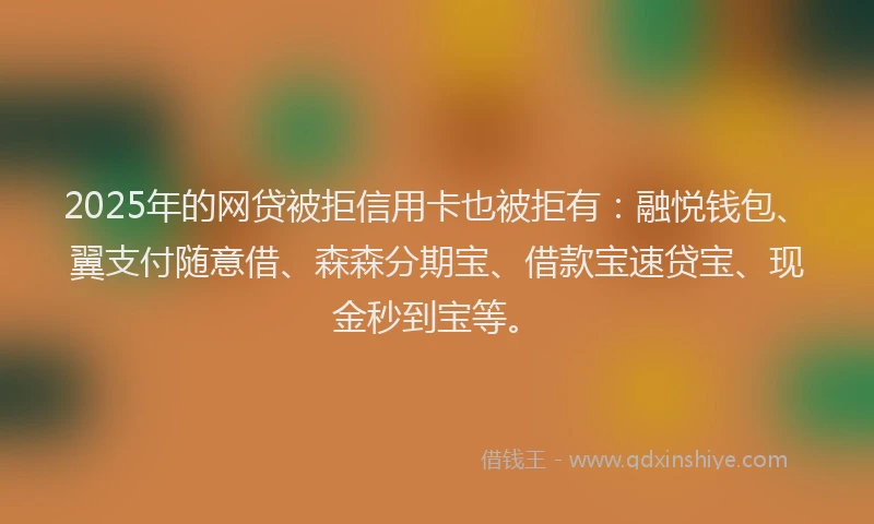 2025年的网贷被拒信用卡也被拒有：融悦钱包、翼支付随意借、森森分期宝、借款宝速贷宝、现金秒到宝等。
