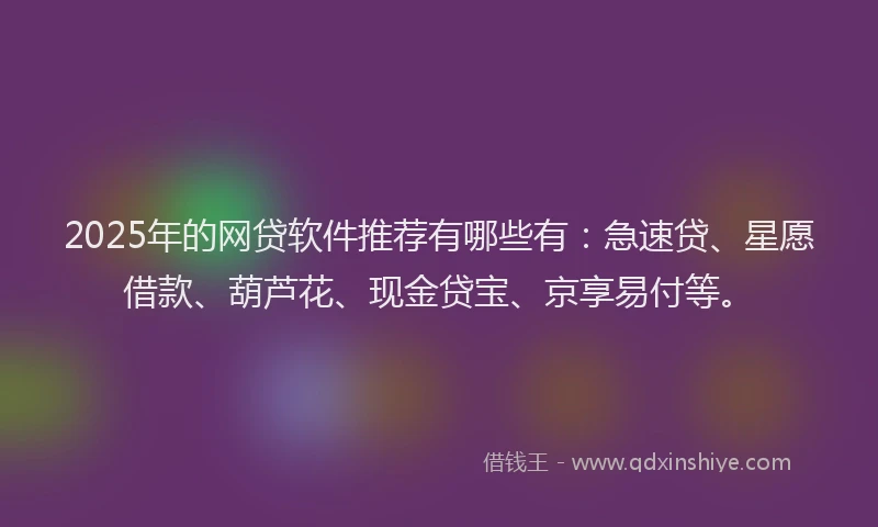 2025年的网贷软件推荐有哪些有：急速贷、星愿借款、葫芦花、现金贷宝、京享易付等。