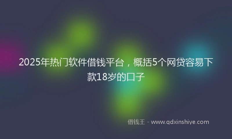 2025年热门软件借钱平台，概括5个网贷容易下款18岁的口子