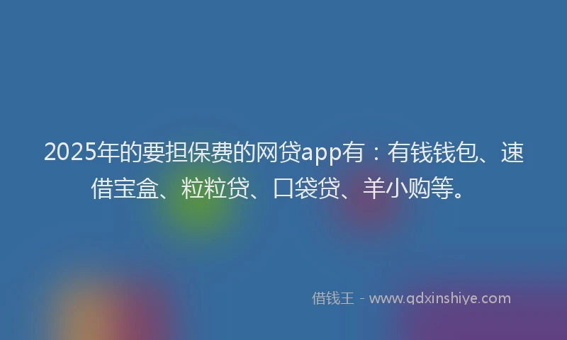 2025年的要担保费的网贷app有：有钱钱包、速借宝盒、粒粒贷、口袋贷、羊小购等。