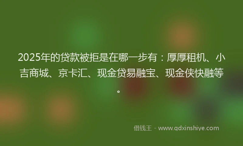 2025年的贷款被拒是在哪一步有：厚厚租机、小吉商城、京卡汇、现金贷易融宝、现金侠快融等。