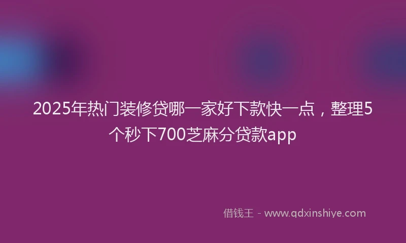 2025年热门装修贷哪一家好下款快一点，整理5个秒下700芝麻分贷款app