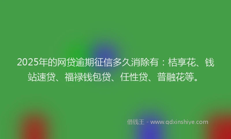 2025年的网贷逾期征信多久消除有：桔享花、钱站速贷、福禄钱包贷、任性贷、普融花等。