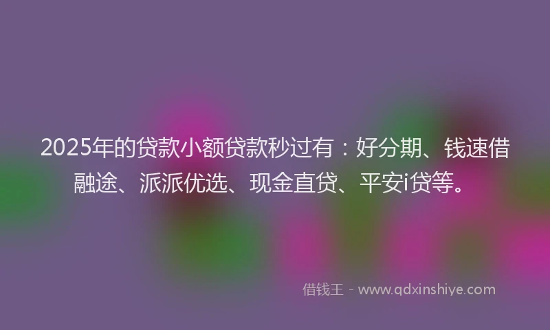 2025年的贷款小额贷款秒过有：好分期、钱速借融途、派派优选、现金直贷、平安i贷等。