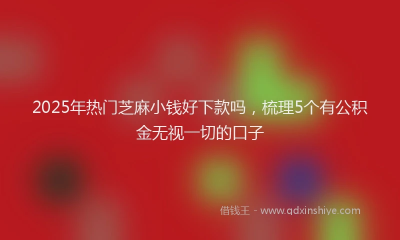 2025年热门芝麻小钱好下款吗，梳理5个有公积金无视一切的口子