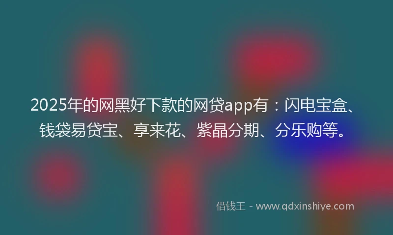 2025年的网黑好下款的网贷app有：闪电宝盒、钱袋易贷宝、享来花、紫晶分期、分乐购等。