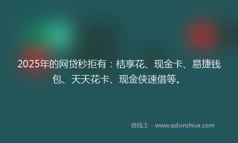 2025年的网贷秒拒有：桔享花、现金卡、易捷钱包、天天花卡、现金侠速借等。