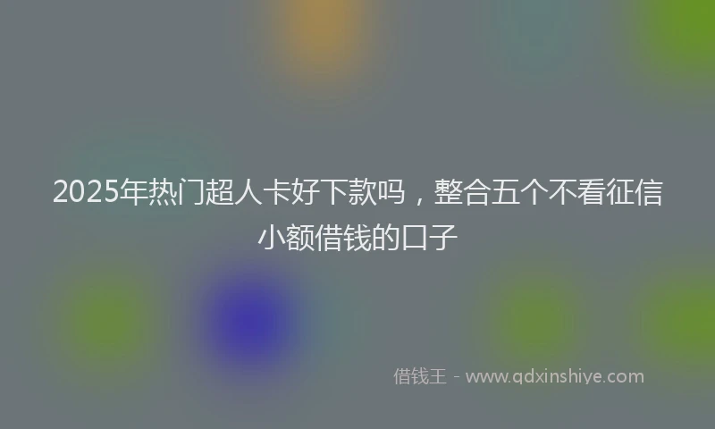 2025年热门超人卡好下款吗，整合五个不看征信小额借钱的口子