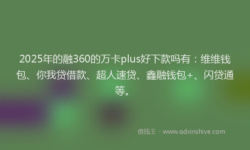 2025年的融360的万卡plus好下款吗有：维维钱包、你我贷借款、超人速贷、鑫融钱包+、闪贷通等。