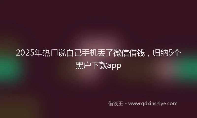 2025年热门说自己手机丢了微信借钱，归纳5个黑户下款app
