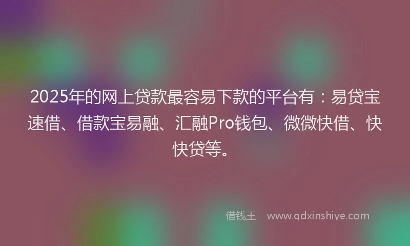 2025年的网上贷款最容易下款的平台有：易贷宝速借、借款宝易融、汇融Pro钱包、微微快借、快快贷等。