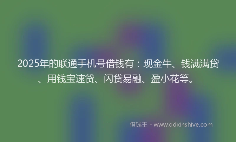 2025年的联通手机号借钱有：现金牛、钱满满贷、用钱宝速贷、闪贷易融、盈小花等。