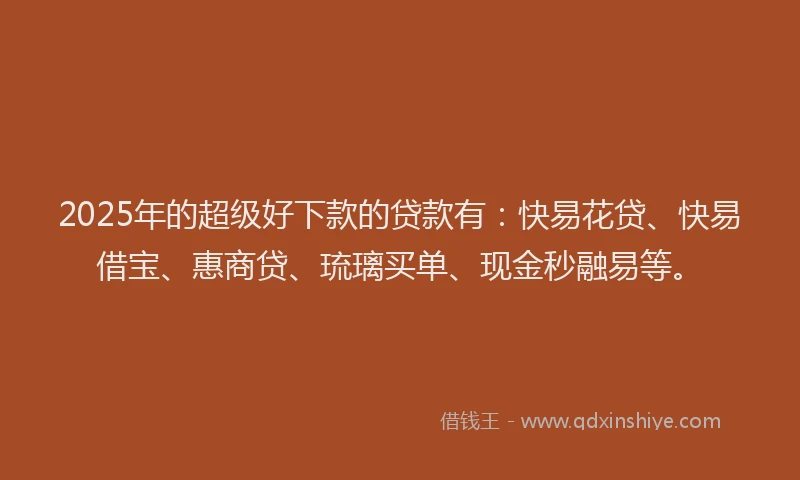 2025年的超级好下款的贷款有：快易花贷、快易借宝、惠商贷、琉璃买单、现金秒融易等。