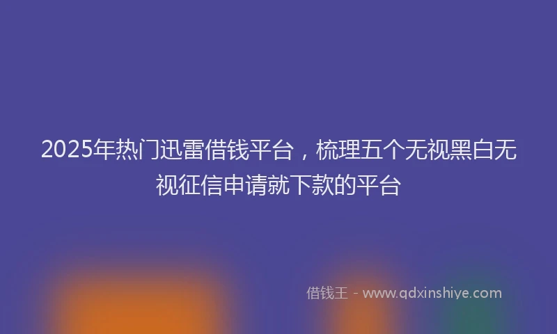 2025年热门迅雷借钱平台，梳理五个无视黑白无视征信申请就下款的平台