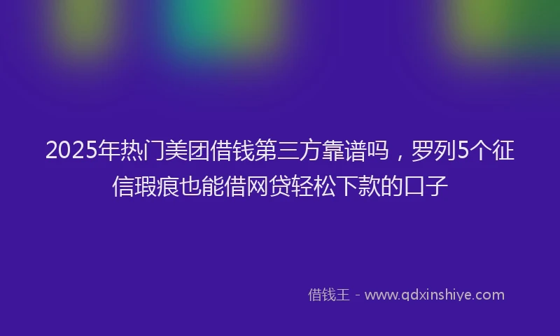 2025年热门美团借钱第三方靠谱吗，罗列5个征信瑕疵也能借网贷轻松下款的口子