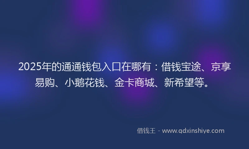 2025年的通通钱包入口在哪有：借钱宝途、京享易购、小鹅花钱、金卡商城、新希望等。