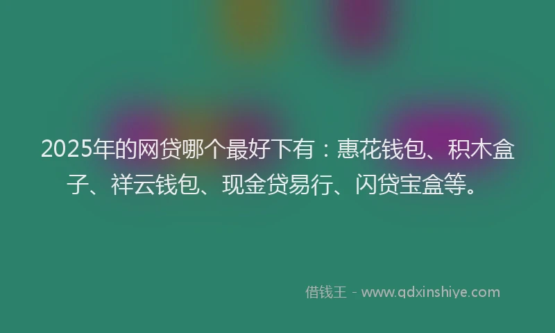 2025年的网贷哪个最好下有：惠花钱包、积木盒子、祥云钱包、现金贷易行、闪贷宝盒等。
