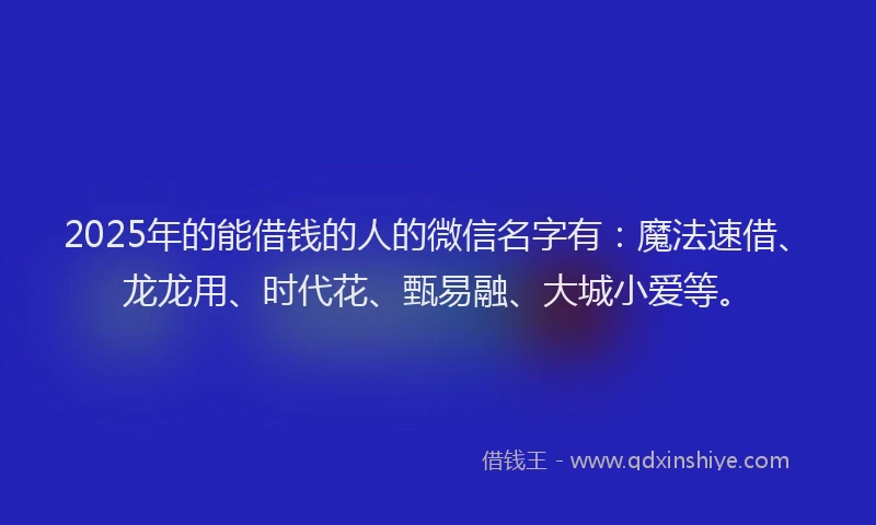 2025年的能借钱的人的微信名字有：魔法速借、龙龙用、时代花、甄易融、大城小爱等。