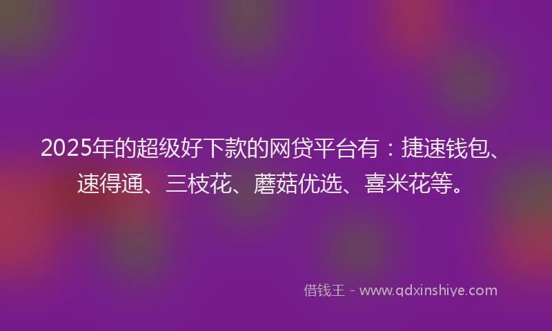 2025年的超级好下款的网贷平台有：捷速钱包、速得通、三枝花、蘑菇优选、喜米花等。