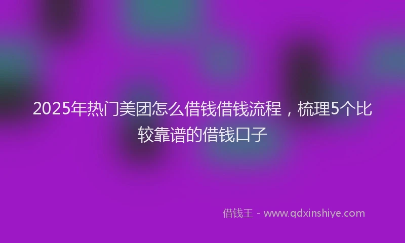 2025年热门美团怎么借钱借钱流程，梳理5个比较靠谱的借钱口子