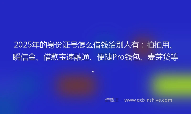 2025年的身份证号怎么借钱给别人有：拍拍用、瞬信金、借款宝速融通、便捷Pro钱包、麦芽贷等。