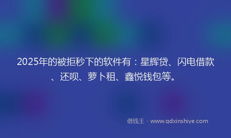 2025年的被拒秒下的软件有:星辉贷、闪电借款、还呗、萝卜租、鑫悦钱包等。